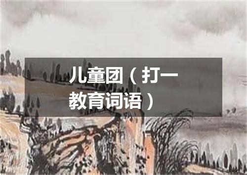 儿童团（打一教育词语）