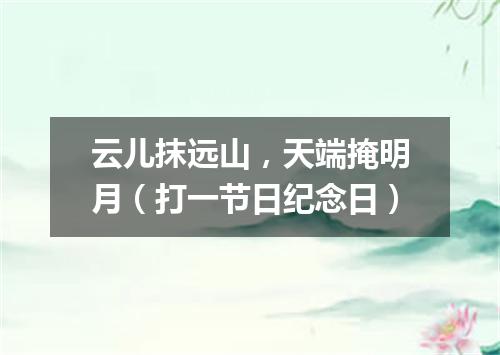 云儿抹远山，天端掩明月（打一节日纪念日）
