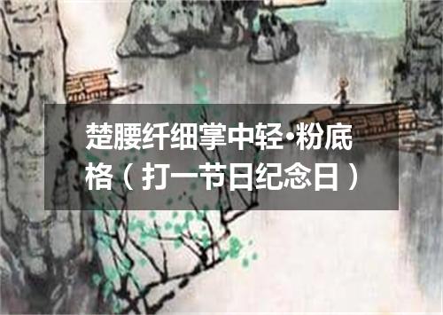 楚腰纤细掌中轻·粉底格（打一节日纪念日）