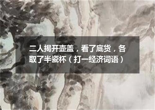 二人揭开壶盖，看了底货，各取了半瓷杯（打一经济词语）