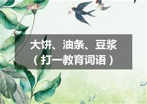 大饼、油条、豆浆（打一教育词语）