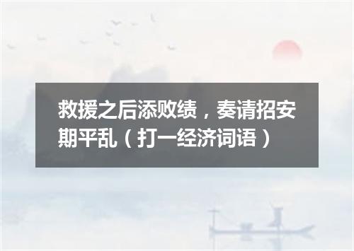 救援之后添败绩，奏请招安期平乱（打一经济词语）