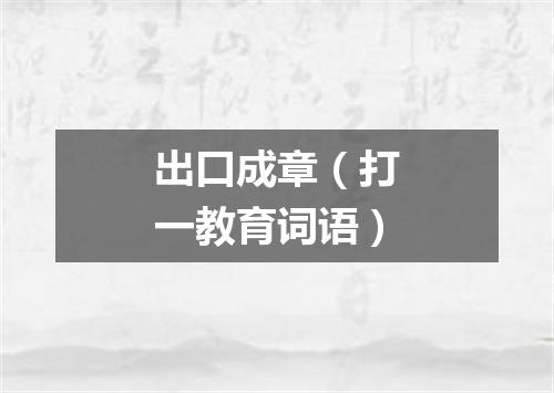 出口成章（打一教育词语）