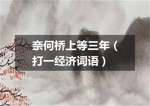 奈何桥上等三年（打一经济词语）