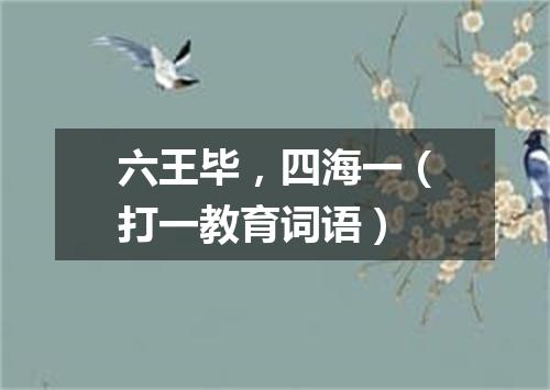六王毕，四海一（打一教育词语）