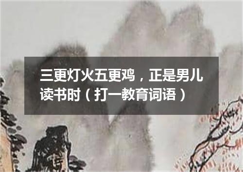 三更灯火五更鸡，正是男儿读书时（打一教育词语）