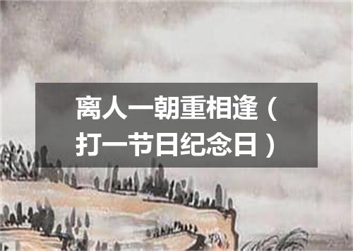 离人一朝重相逢（打一节日纪念日）