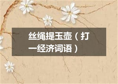 丝绳提玉壶（打一经济词语）