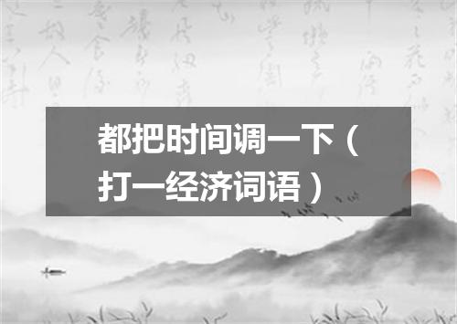 都把时间调一下（打一经济词语）