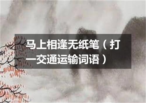 马上相逢无纸笔（打一交通运输词语）