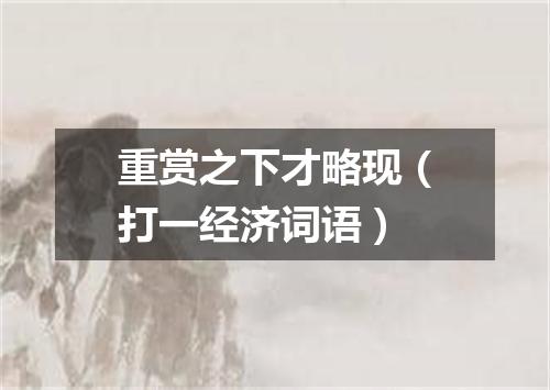 重赏之下才略现（打一经济词语）