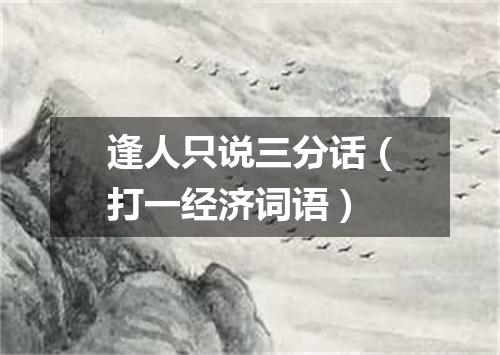 逢人只说三分话（打一经济词语）