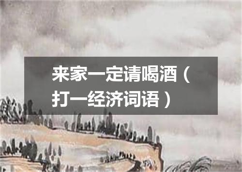 来家一定请喝酒（打一经济词语）