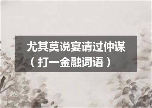 尤其莫说宴请过仲谋（打一金融词语）