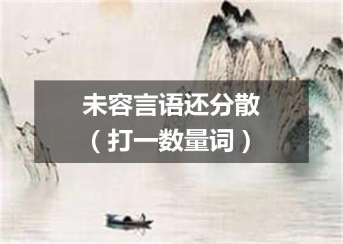 未容言语还分散（打一数量词）