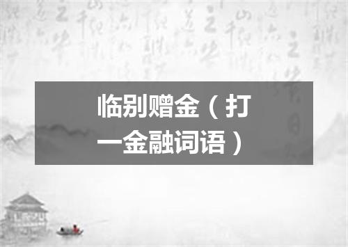 临别赠金（打一金融词语）