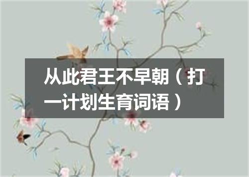 从此君王不早朝（打一计划生育词语）