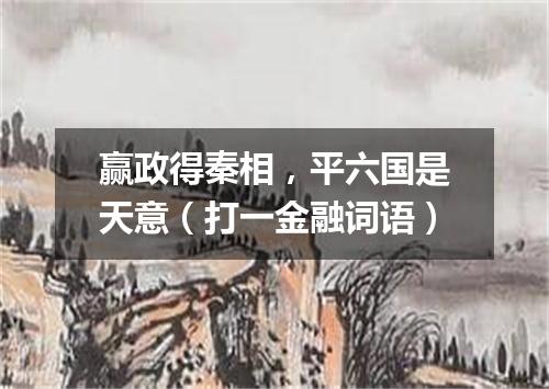 赢政得秦相，平六国是天意（打一金融词语）