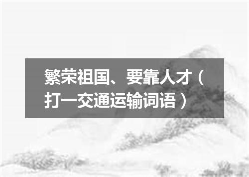 繁荣祖国、要靠人才（打一交通运输词语）