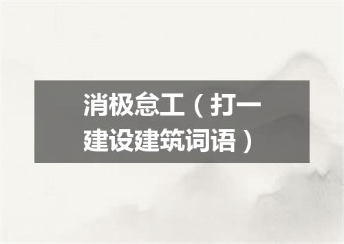 消极怠工（打一建设建筑词语）