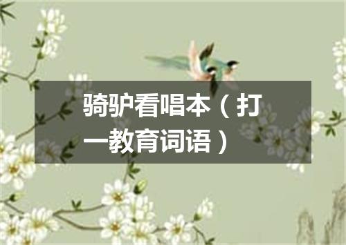 骑驴看唱本（打一教育词语）