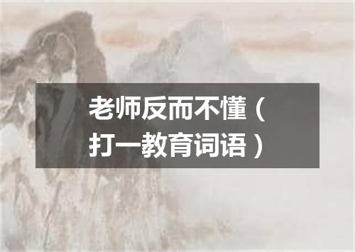 老师反而不懂（打一教育词语）