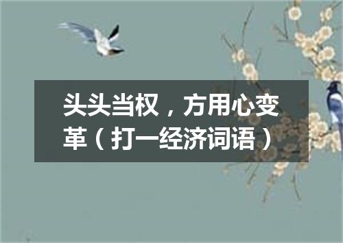 头头当权，方用心变革（打一经济词语）