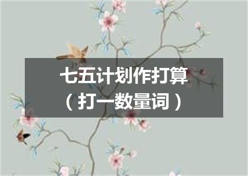 七五计划作打算（打一数量词）
