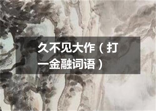 久不见大作（打一金融词语）