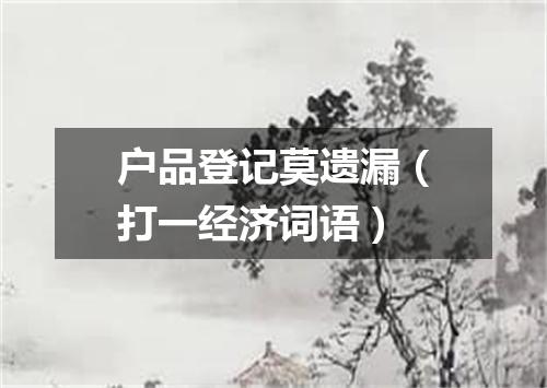户品登记莫遗漏（打一经济词语）