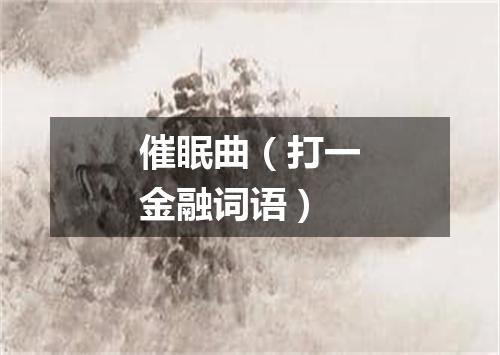 催眠曲（打一金融词语）