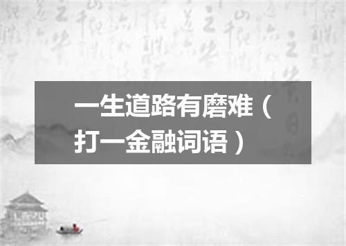 一生道路有磨难（打一金融词语）