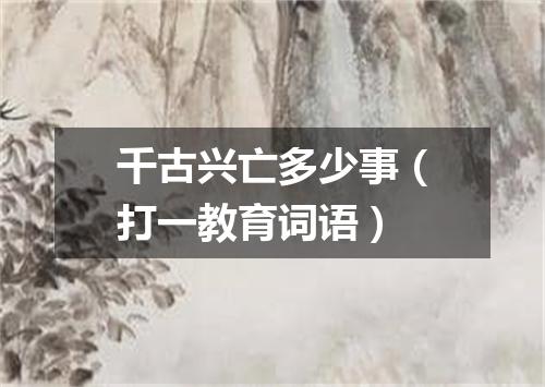 千古兴亡多少事（打一教育词语）