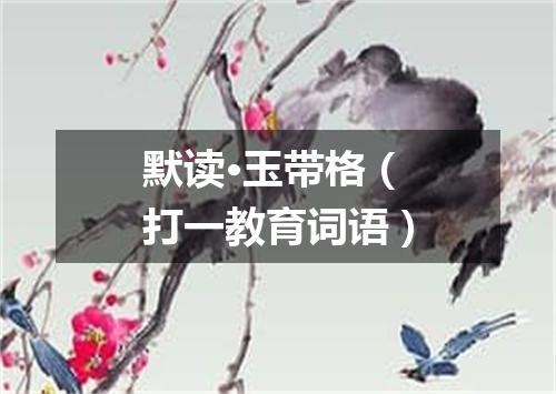 默读·玉带格（打一教育词语）