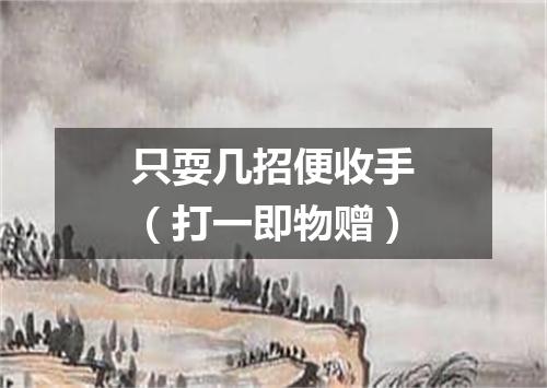 只耍几招便收手（打一即物赠）