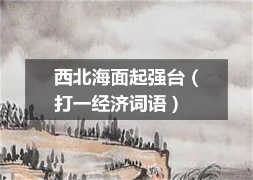 西北海面起强台（打一经济词语）