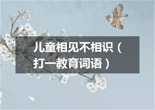儿童相见不相识（打一教育词语）