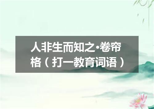 人非生而知之·卷帘格（打一教育词语）