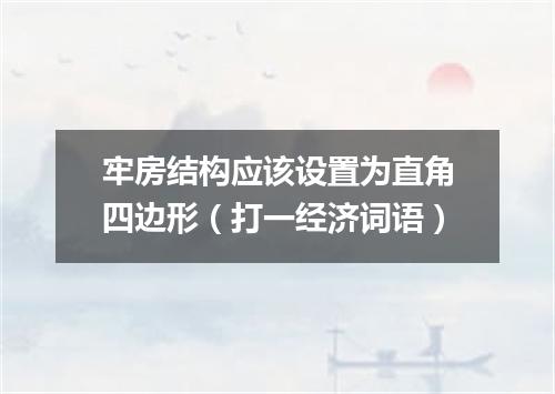 牢房结构应该设置为直角四边形（打一经济词语）