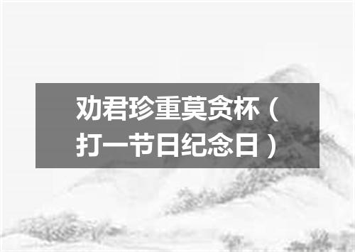 劝君珍重莫贪杯（打一节日纪念日）