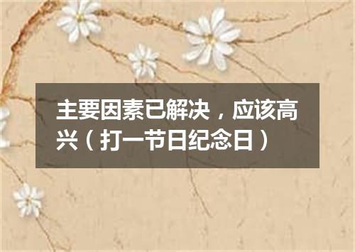 主要因素已解决，应该高兴（打一节日纪念日）
