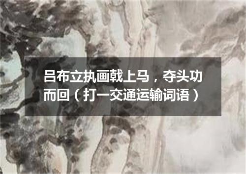 吕布立执画戟上马，夺头功而回（打一交通运输词语）