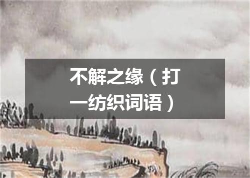 不解之缘（打一纺织词语）