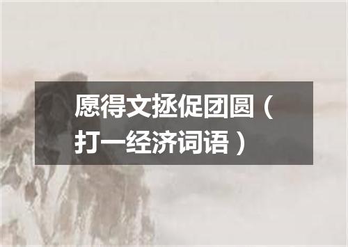 愿得文拯促团圆（打一经济词语）