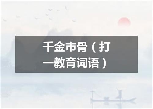 千金市骨（打一教育词语）