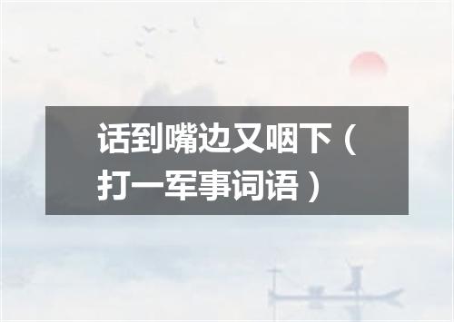 话到嘴边又咽下（打一军事词语）