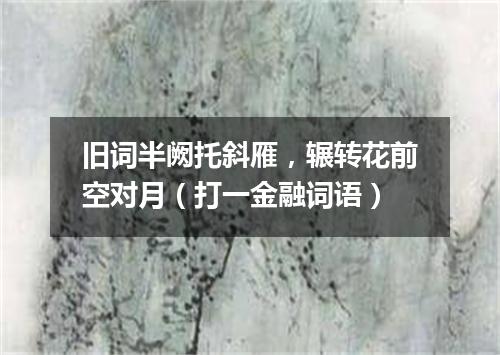 旧词半阙托斜雁，辗转花前空对月（打一金融词语）