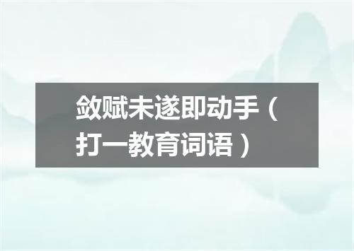 敛赋未遂即动手（打一教育词语）