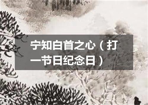 宁知白首之心（打一节日纪念日）
