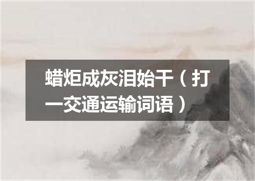 蜡炬成灰泪始干（打一交通运输词语）